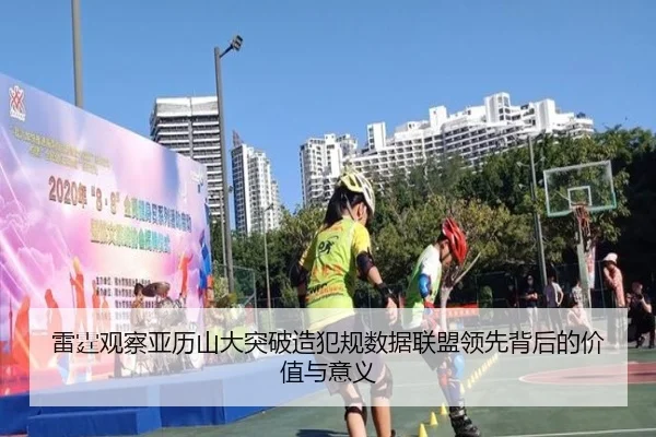 雷霆观察亚历山大突破造犯规数据联盟领先背后的价值与意义