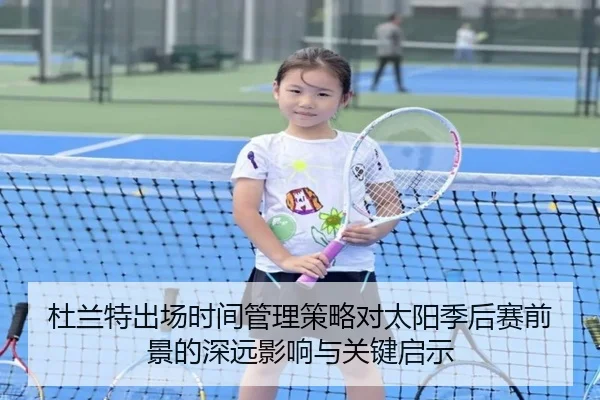 杜兰特出场时间管理策略对太阳季后赛前景的深远影响与关键启示