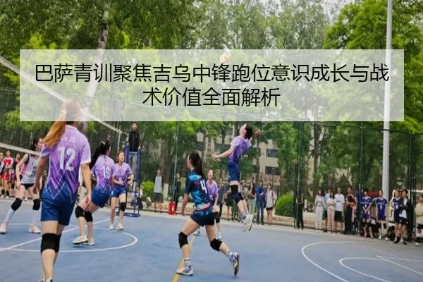 巴萨青训聚焦吉乌中锋跑位意识成长与战术价值全面解析