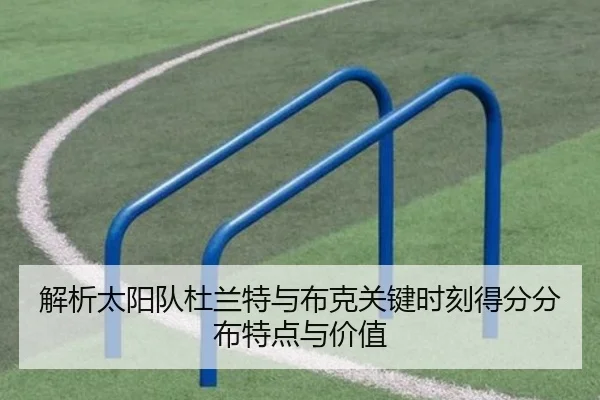 解析太阳队杜兰特与布克关键时刻得分分布特点与价值