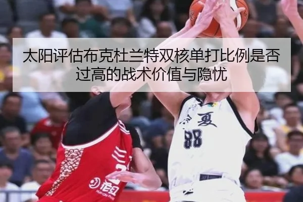 太阳评估布克杜兰特双核单打比例是否过高的战术价值与隐忧