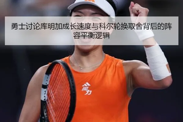 勇士讨论库明加成长速度与科尔轮换取舍背后的阵容平衡逻辑