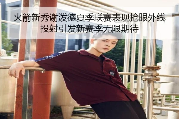 火箭新秀谢泼德夏季联赛表现抢眼外线投射引发新赛季无限期待
